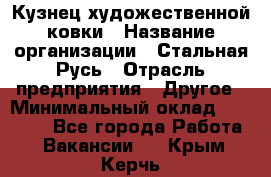 Кузнец художественной ковки › Название организации ­ Стальная Русь › Отрасль предприятия ­ Другое › Минимальный оклад ­ 40 000 - Все города Работа » Вакансии   . Крым,Керчь